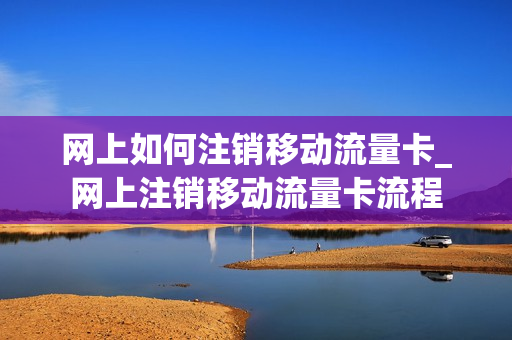 网上如何注销移动流量卡_网上注销移动流量卡流程