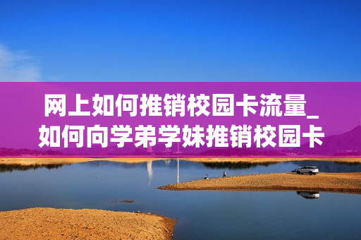 网上如何推销校园卡流量_如何向学弟学妹推销校园卡
