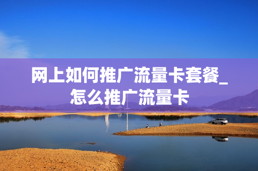 网上如何推广流量卡套餐_怎么推广流量卡