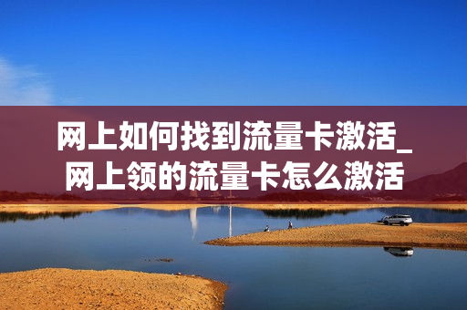 网上如何找到流量卡激活_网上领的流量卡怎么激活