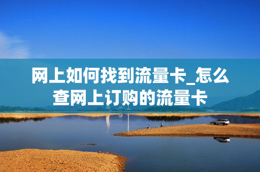 网上如何找到流量卡_怎么查网上订购的流量卡