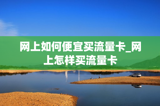 网上如何便宜买流量卡_网上怎样买流量卡