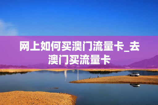 网上如何买澳门流量卡_去澳门买流量卡