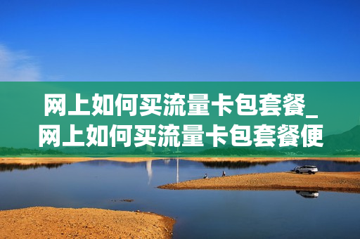 网上如何买流量卡包套餐_网上如何买流量卡包套餐便宜