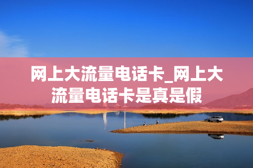 网上大流量电话卡_网上大流量电话卡是真是假
