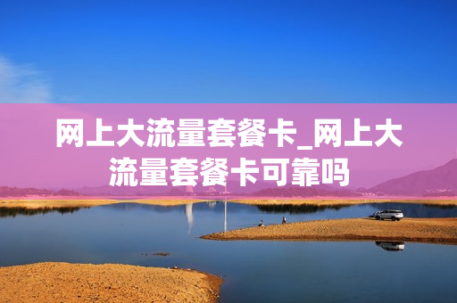 网上大流量套餐卡_网上大流量套餐卡可靠吗