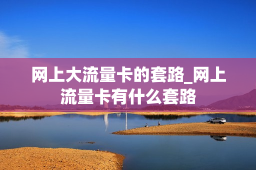 网上大流量卡的套路_网上流量卡有什么套路