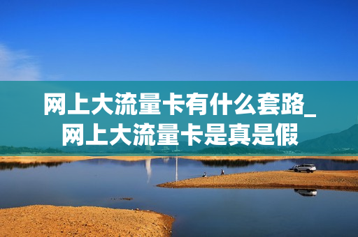 网上大流量卡有什么套路_网上大流量卡是真是假