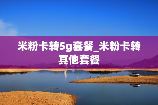 米粉卡转5g套餐_米粉卡转其他套餐