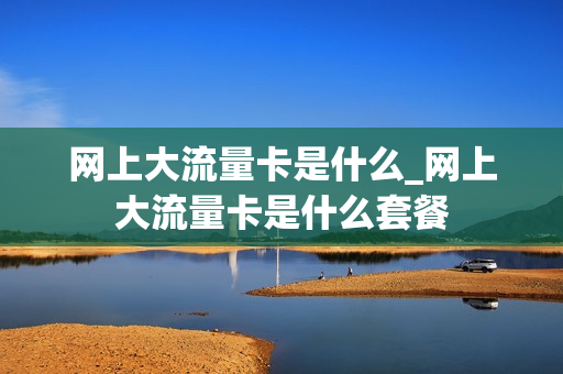 网上大流量卡是什么_网上大流量卡是什么套餐