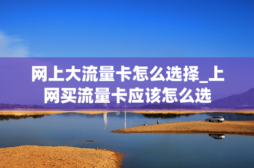 网上大流量卡怎么选择_上网买流量卡应该怎么选