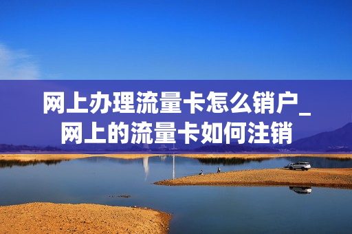 网上办理流量卡怎么销户_网上的流量卡如何注销