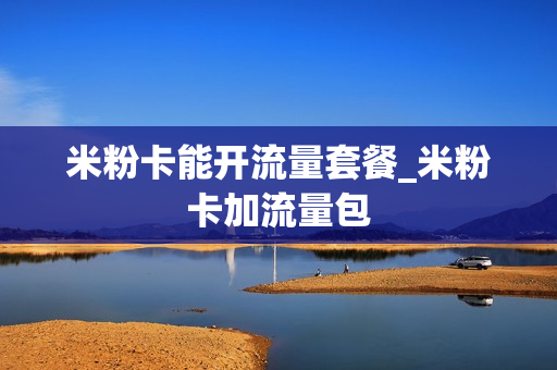 米粉卡能开流量套餐_米粉卡加流量包