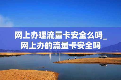 网上办理流量卡安全么吗_网上办的流量卡安全吗
