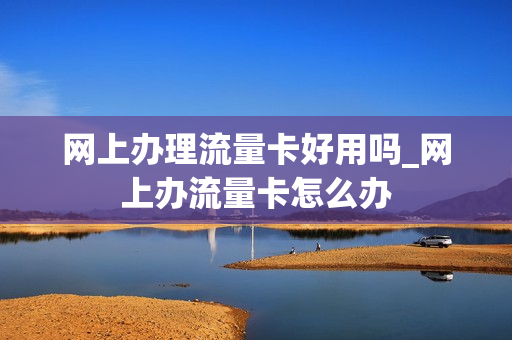 网上办理流量卡好用吗_网上办流量卡怎么办