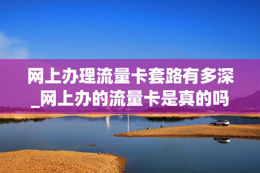 网上办理流量卡套路有多深_网上办的流量卡是真的吗