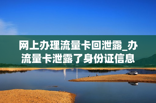 网上办理流量卡回泄露_办流量卡泄露了身份证信息