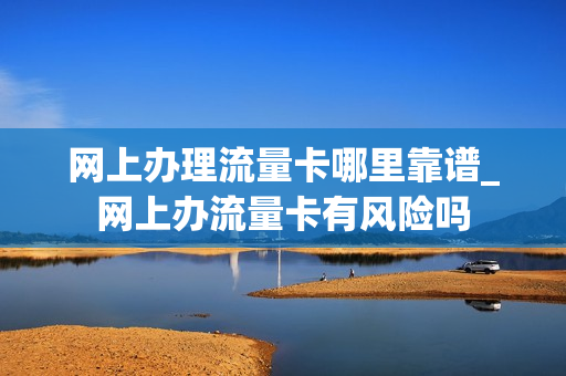 网上办理流量卡哪里靠谱_网上办流量卡有风险吗
