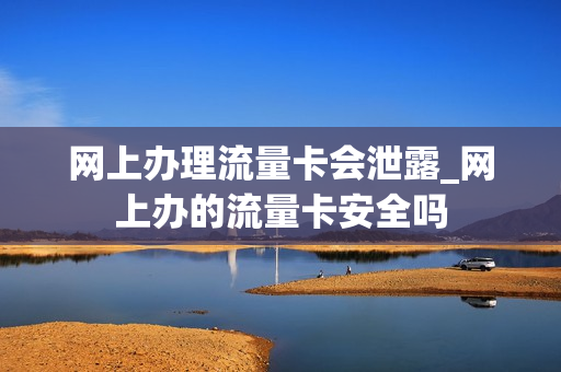 网上办理流量卡会泄露_网上办的流量卡安全吗