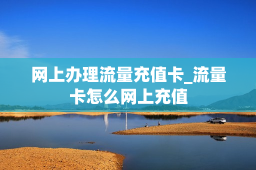 网上办理流量充值卡_流量卡怎么网上充值