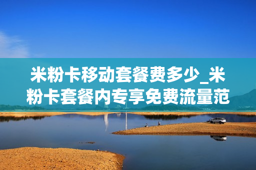 米粉卡移动套餐费多少_米粉卡套餐内专享免费流量范围