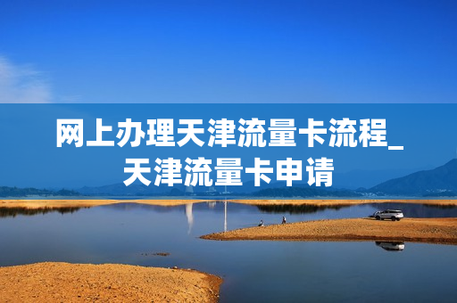 网上办理天津流量卡流程_天津流量卡申请