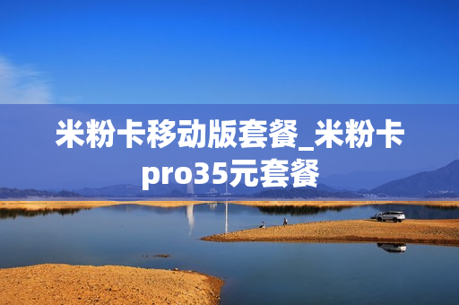 米粉卡移动版套餐_米粉卡pro35元套餐