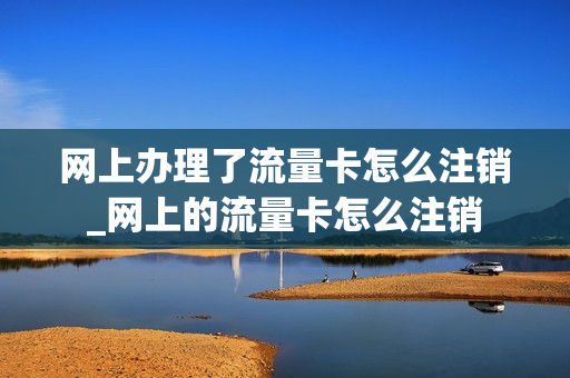 网上办理了流量卡怎么注销_网上的流量卡怎么注销