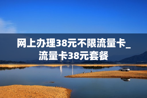 网上办理38元不限流量卡_流量卡38元套餐