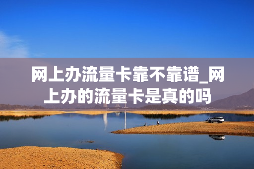 网上办流量卡靠不靠谱_网上办的流量卡是真的吗