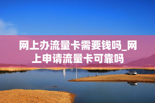网上办流量卡需要钱吗_网上申请流量卡可靠吗