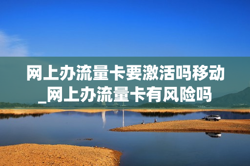 网上办流量卡要激活吗移动_网上办流量卡有风险吗