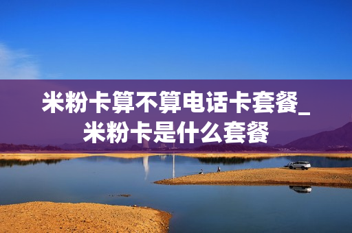 米粉卡算不算电话卡套餐_米粉卡是什么套餐