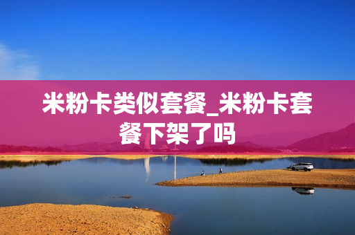米粉卡类似套餐_米粉卡套餐下架了吗