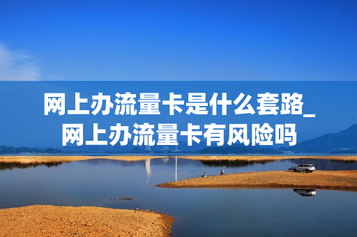 网上办流量卡是什么套路_网上办流量卡有风险吗