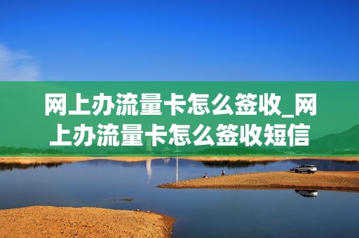 网上办流量卡怎么签收_网上办流量卡怎么签收短信