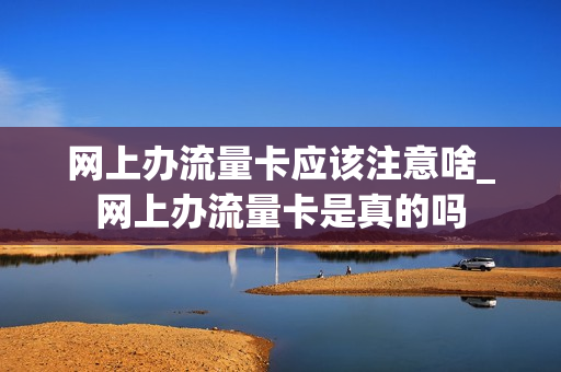 网上办流量卡应该注意啥_网上办流量卡是真的吗