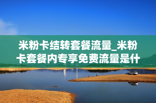 米粉卡结转套餐流量_米粉卡套餐内专享免费流量是什么意思