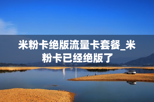 米粉卡绝版流量卡套餐_米粉卡已经绝版了