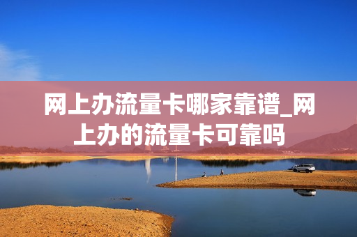 网上办流量卡哪家靠谱_网上办的流量卡可靠吗