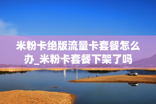 米粉卡绝版流量卡套餐怎么办_米粉卡套餐下架了吗