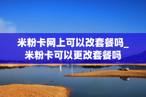 米粉卡网上可以改套餐吗_米粉卡可以更改套餐吗