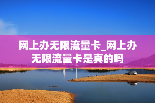 网上办无限流量卡_网上办无限流量卡是真的吗