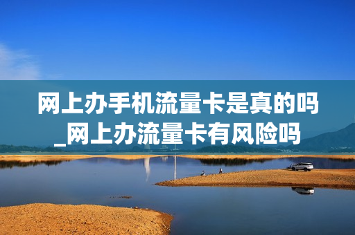 网上办手机流量卡是真的吗_网上办流量卡有风险吗