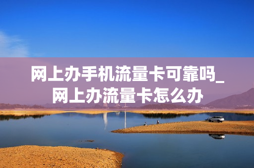 网上办手机流量卡可靠吗_网上办流量卡怎么办