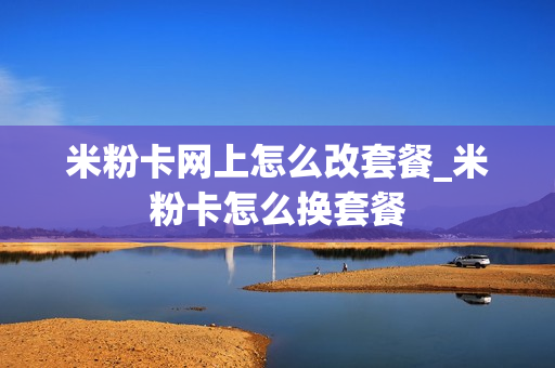 米粉卡网上怎么改套餐_米粉卡怎么换套餐