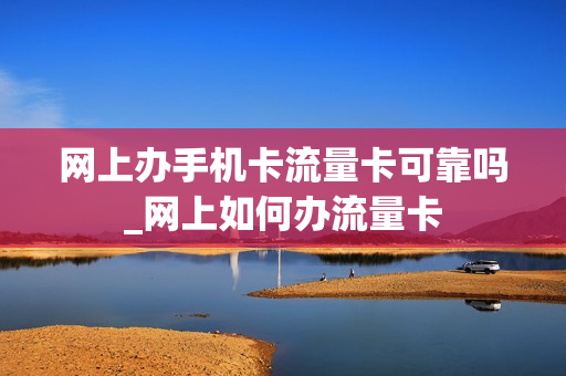 网上办手机卡流量卡可靠吗_网上如何办流量卡