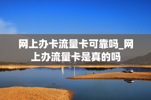 网上办卡流量卡可靠吗_网上办流量卡是真的吗