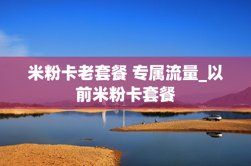 米粉卡老套餐 专属流量_以前米粉卡套餐