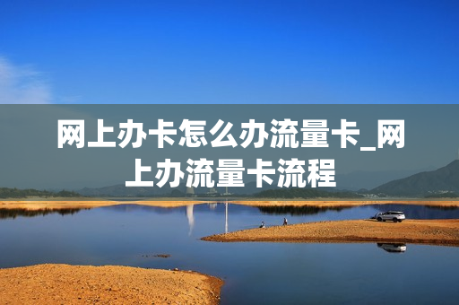 网上办卡怎么办流量卡_网上办流量卡流程
